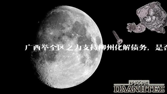 广西举全区之力支持柳州化解债务，是否意味着***隐性债务正受到越来越多的重视？